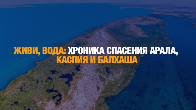 Живи, вода: хроника спасения Арала, Каспия и Балхаша