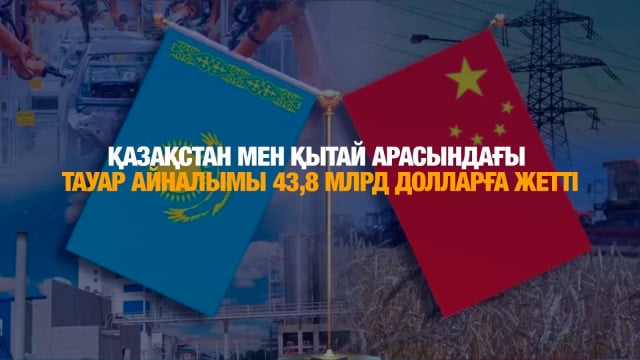 Қазақстан мен Қытай арасындағы тауар айналымы 43,8 млрд долларға жетті