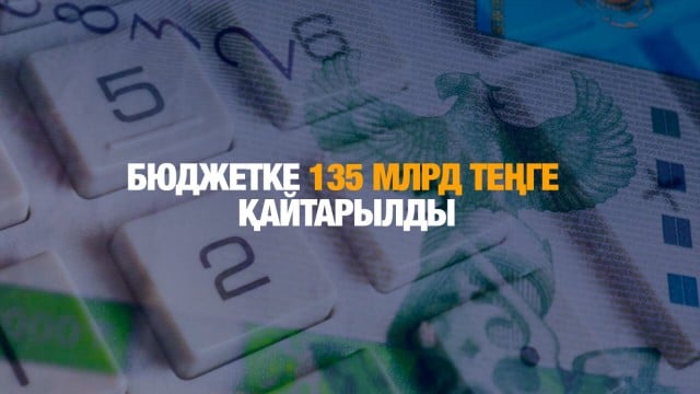 Бюджетке 135 млрд теңге қайтарылды