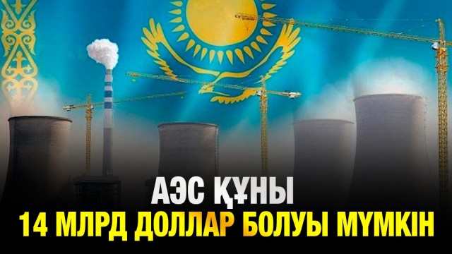 Алғашқы АЭС құны 14 млрд доллар болуы мүмкін