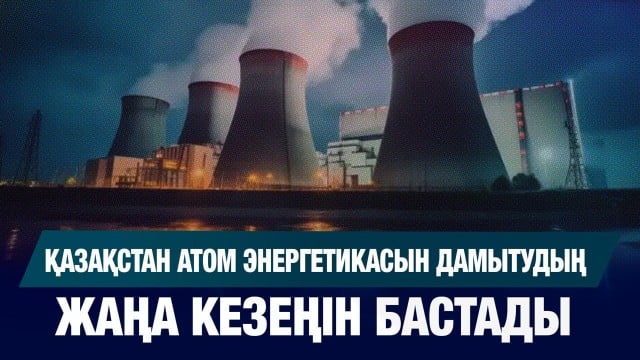 Қазақстан атом энергетикасын дамытудың жаңа кезеңін бастады