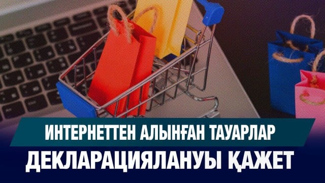 Интернеттен алынған тауарлар декларациялануы қажет