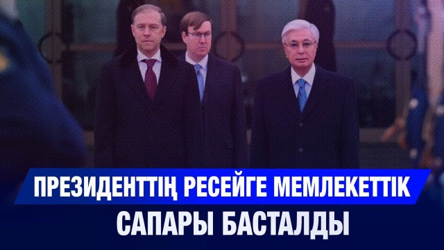 Президенттің Ресейге мемлекеттік сапары басталды