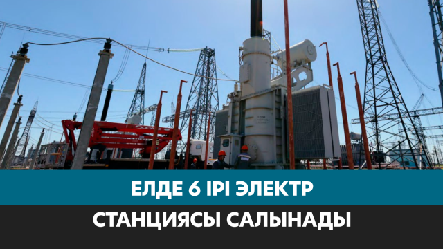6 ірі электр стансасы салынады